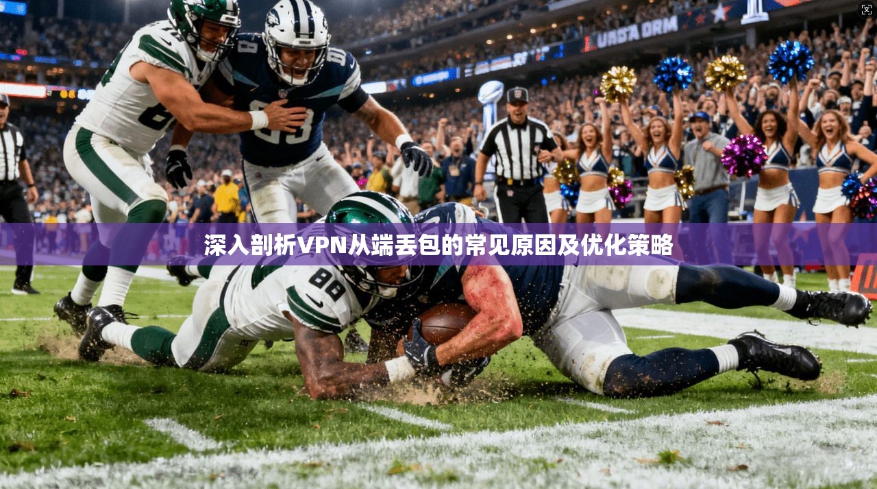 深入剖析VPN从端丢包的常见原因及优化策略