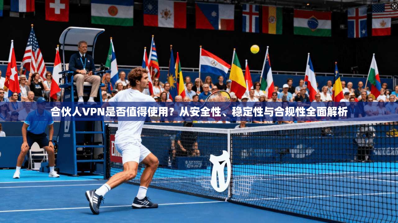 合伙人VPN是否值得使用？从安全性、稳定性与合规性全面解析
