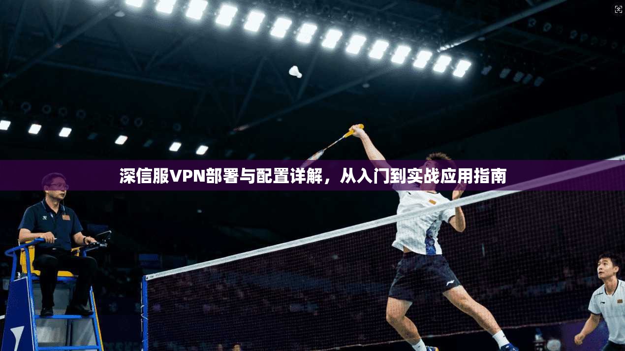 深信服VPN部署与配置详解，从入门到实战应用指南