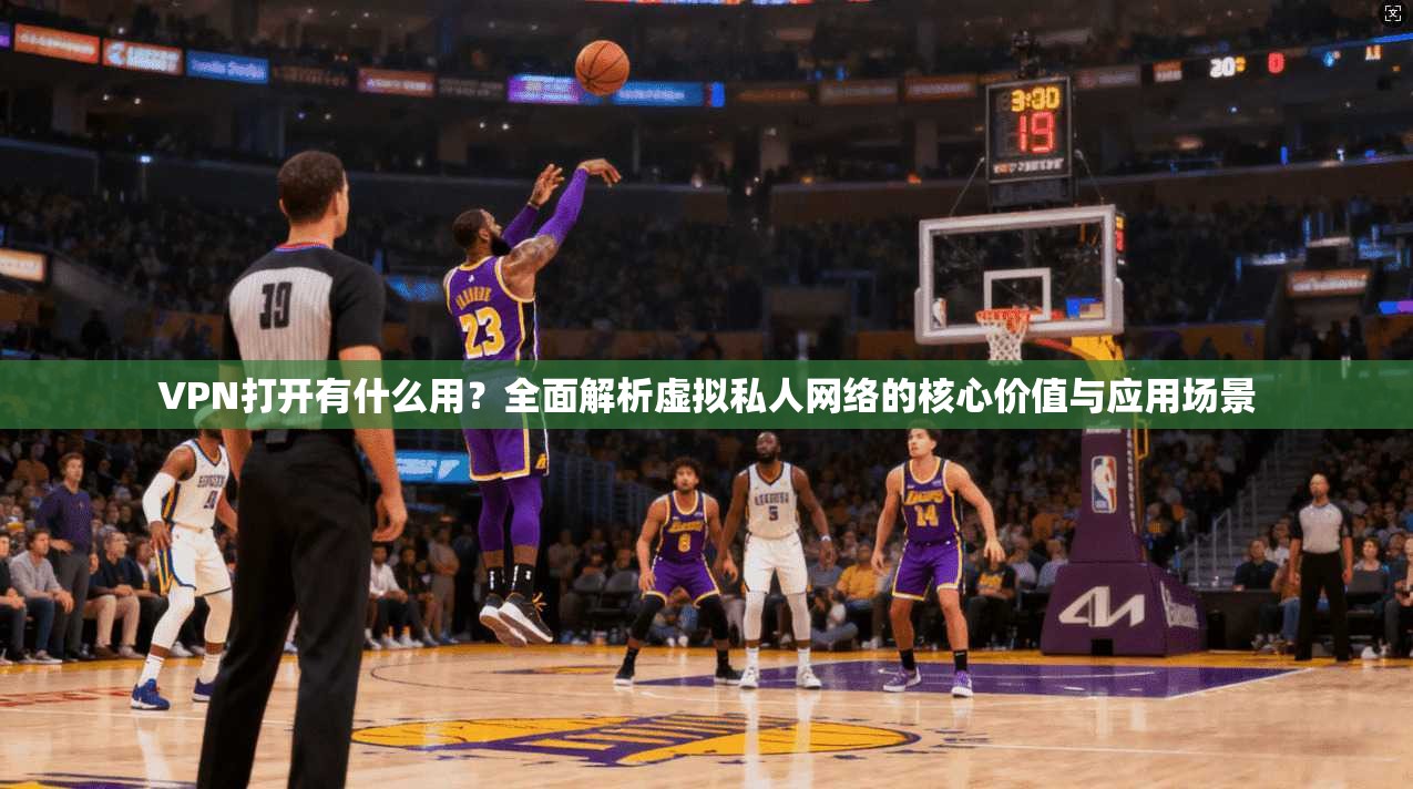 VPN打开有什么用？全面解析虚拟私人网络的核心价值与应用场景