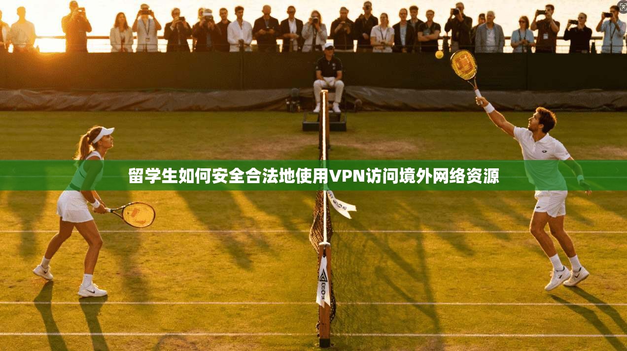 留学生如何安全合法地使用VPN访问境外网络资源
