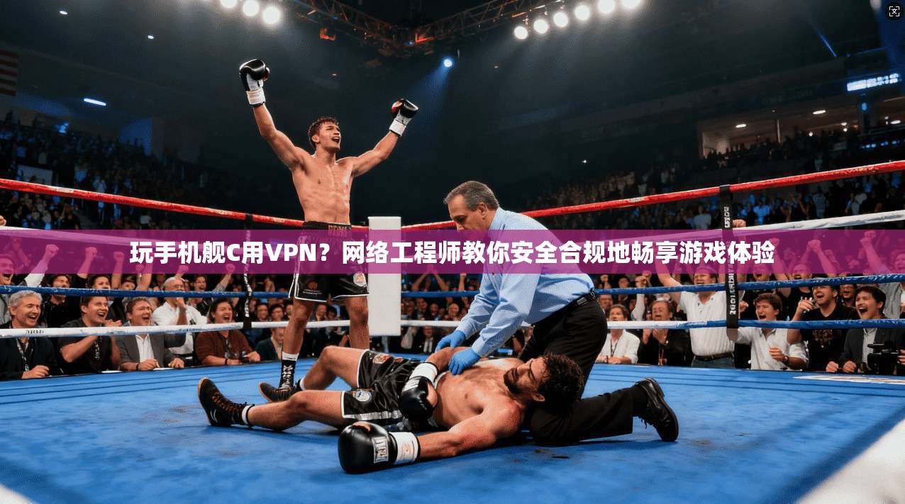 玩手机舰C用VPN？网络工程师教你安全合规地畅享游戏体验