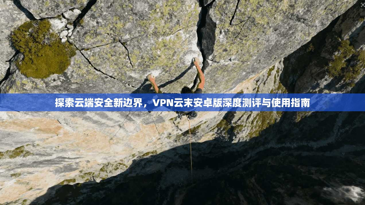探索云端安全新边界，VPN云末安卓版深度测评与使用指南