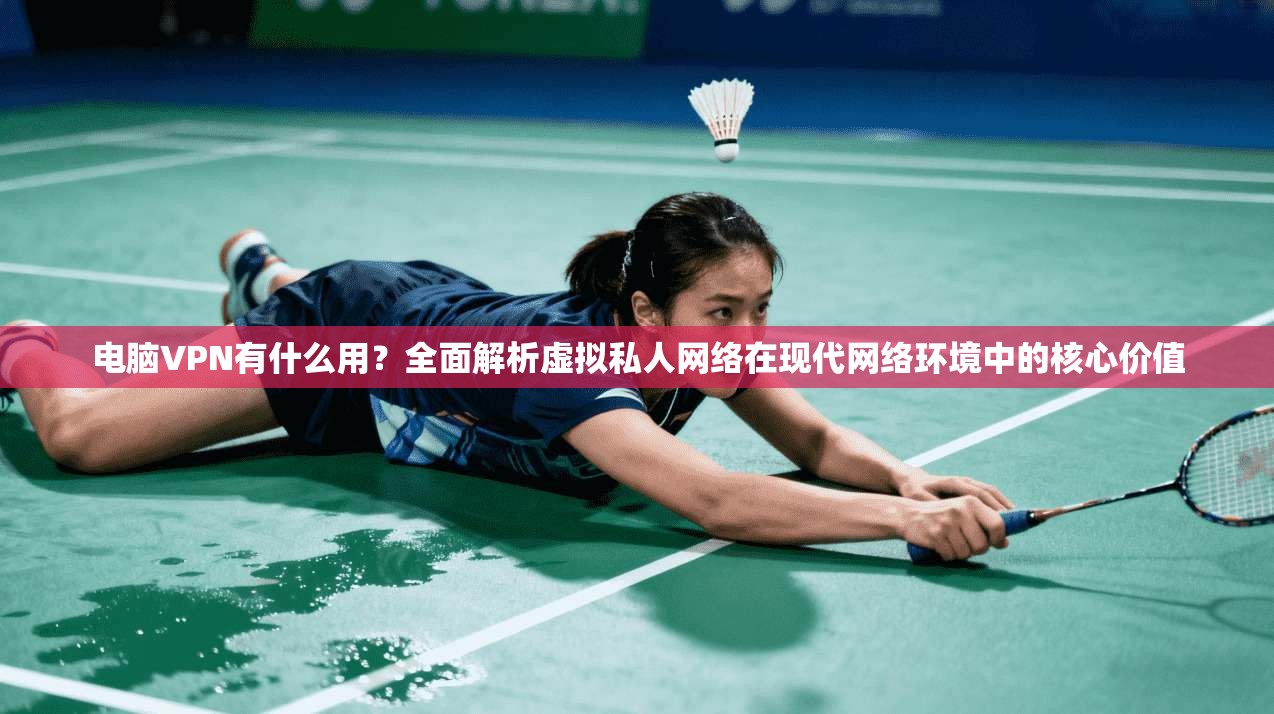 电脑VPN有什么用？全面解析虚拟私人网络在现代网络环境中的核心价值