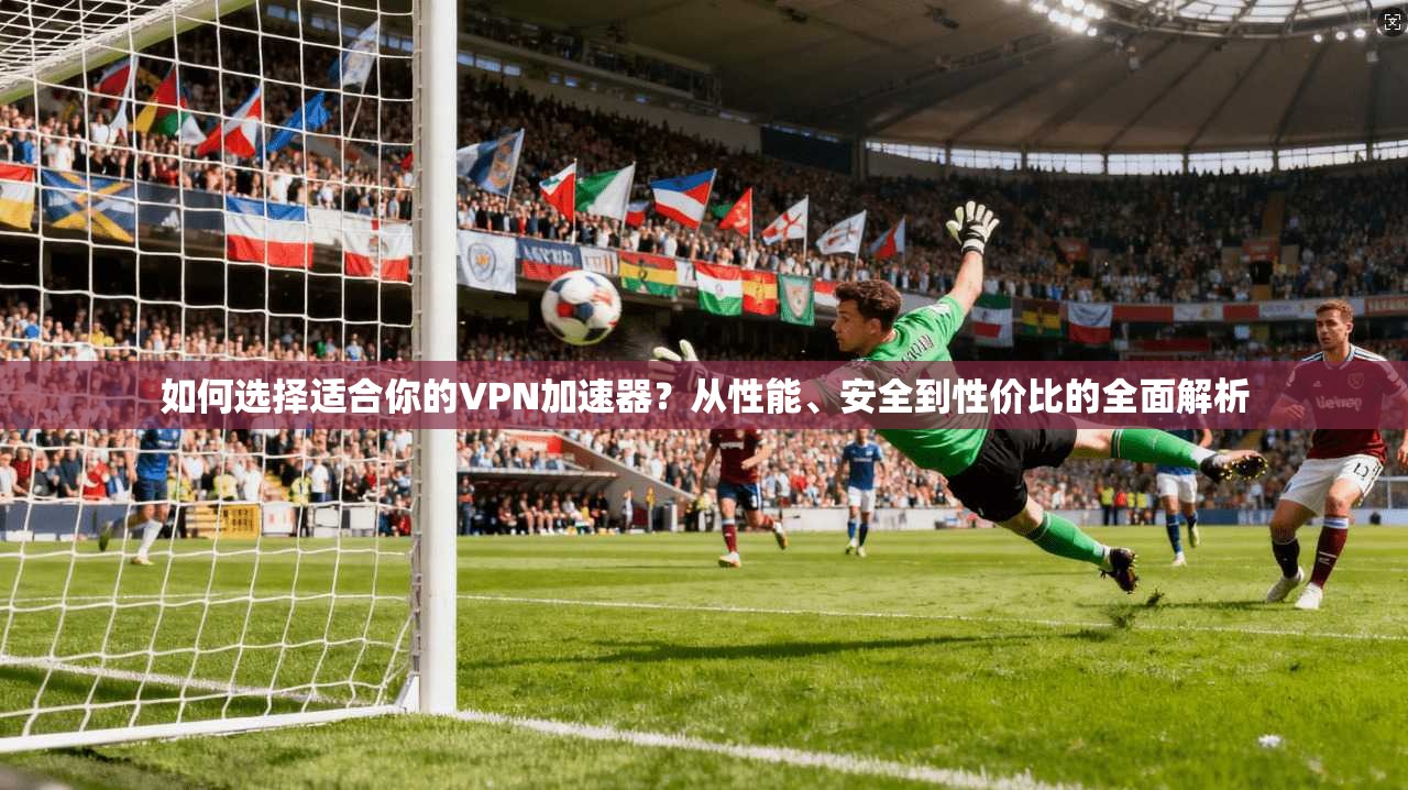 如何选择适合你的VPN加速器？从性能、安全到性价比的全面解析