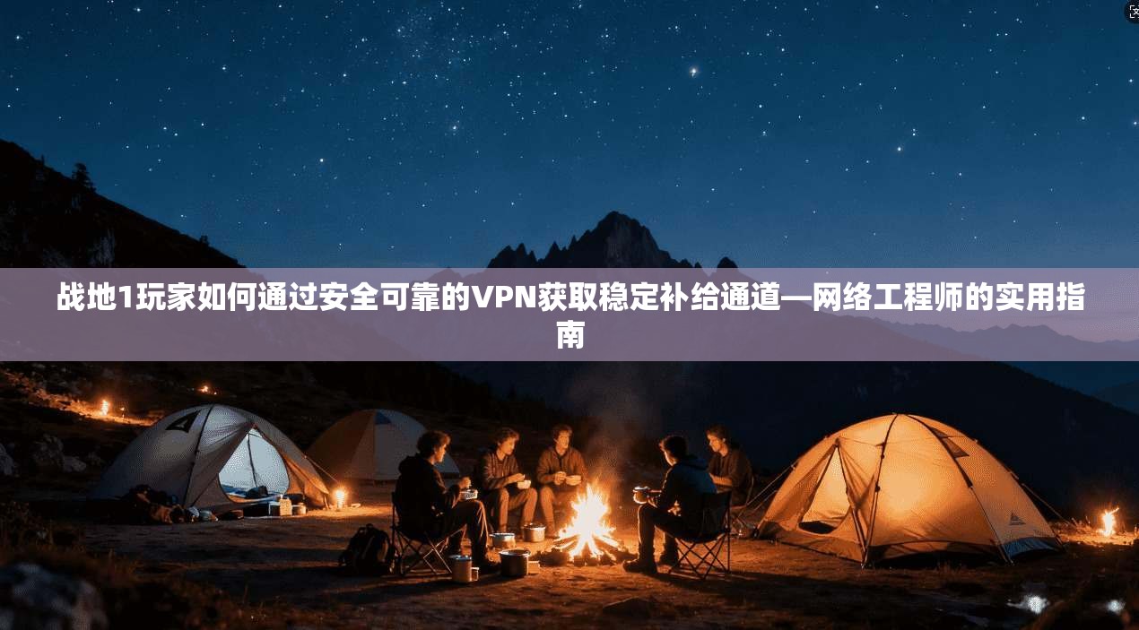 战地1玩家如何通过安全可靠的VPN获取稳定补给通道—网络工程师的实用指南