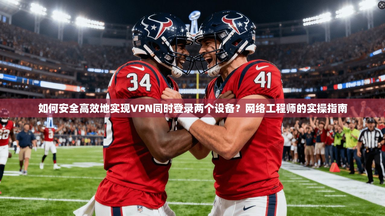 如何安全高效地实现VPN同时登录两个设备？网络工程师的实操指南