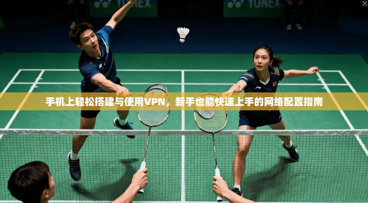 手机上轻松搭建与使用VPN，新手也能快速上手的网络配置指南