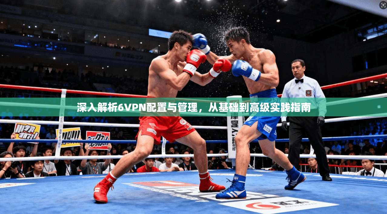 深入解析6VPN配置与管理，从基础到高级实践指南