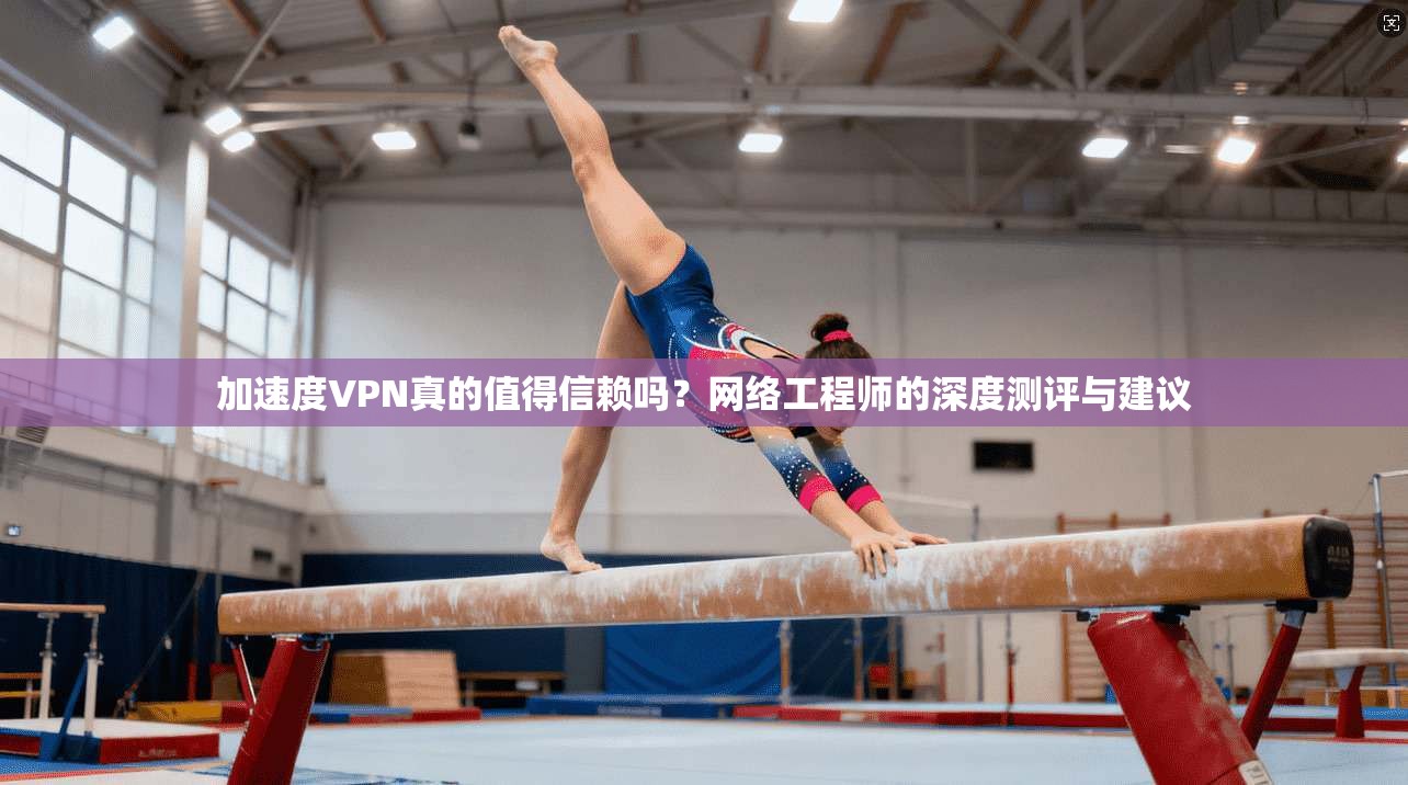 加速度VPN真的值得信赖吗？网络工程师的深度测评与建议