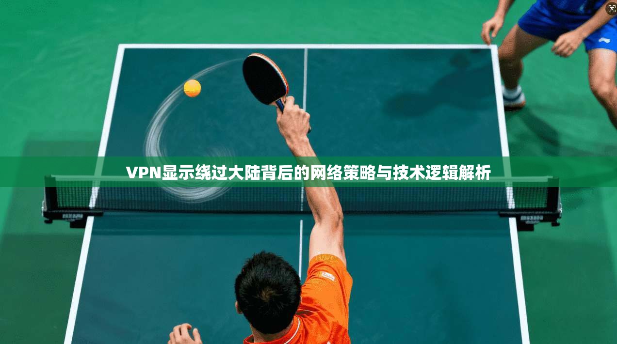 VPN显示绕过大陆背后的网络策略与技术逻辑解析