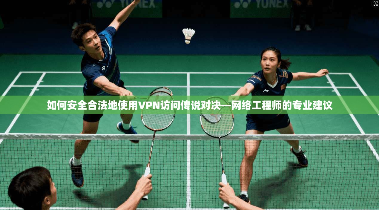 如何安全合法地使用VPN访问传说对决—网络工程师的专业建议