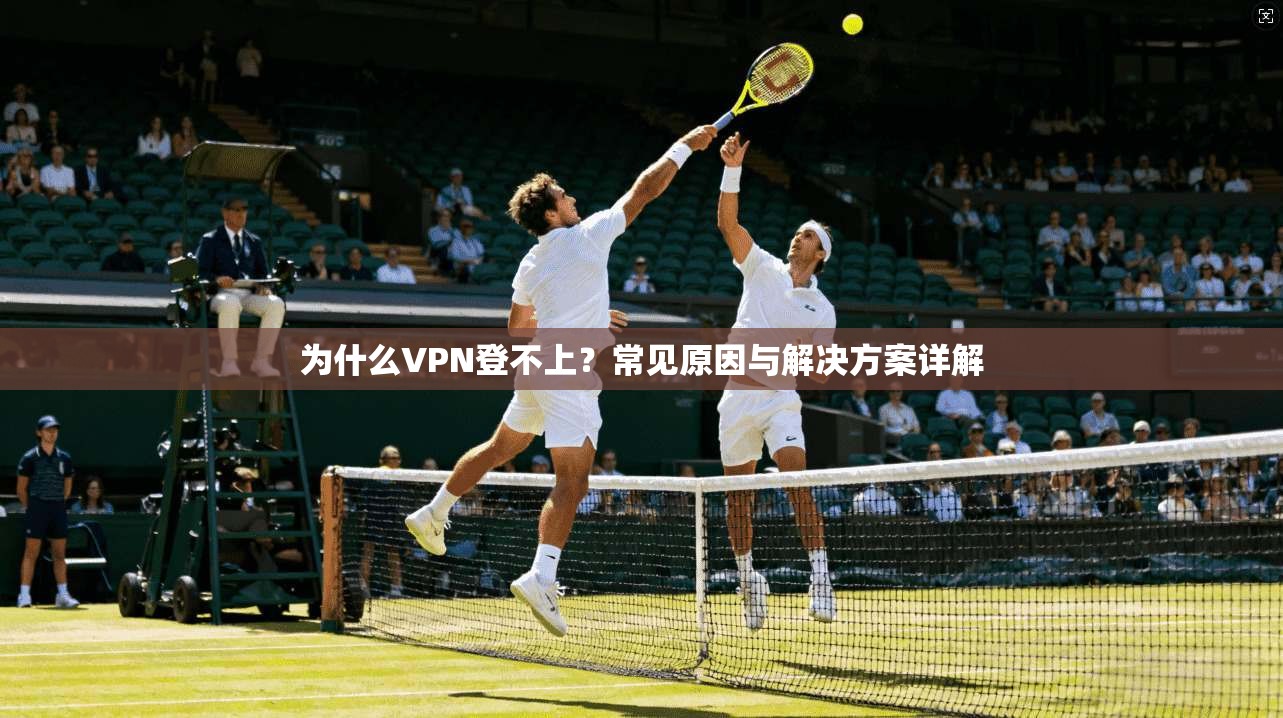 为什么VPN登不上？常见原因与解决方案详解