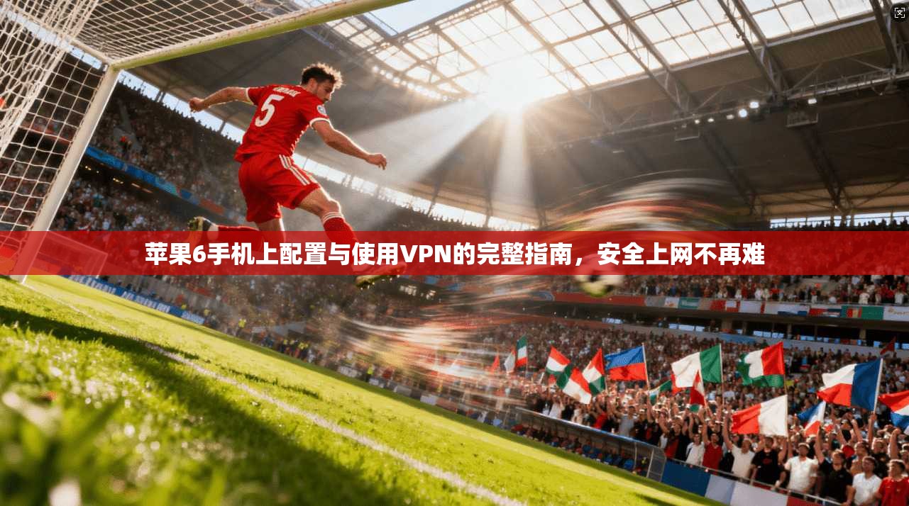 苹果6手机上配置与使用VPN的完整指南，安全上网不再难
