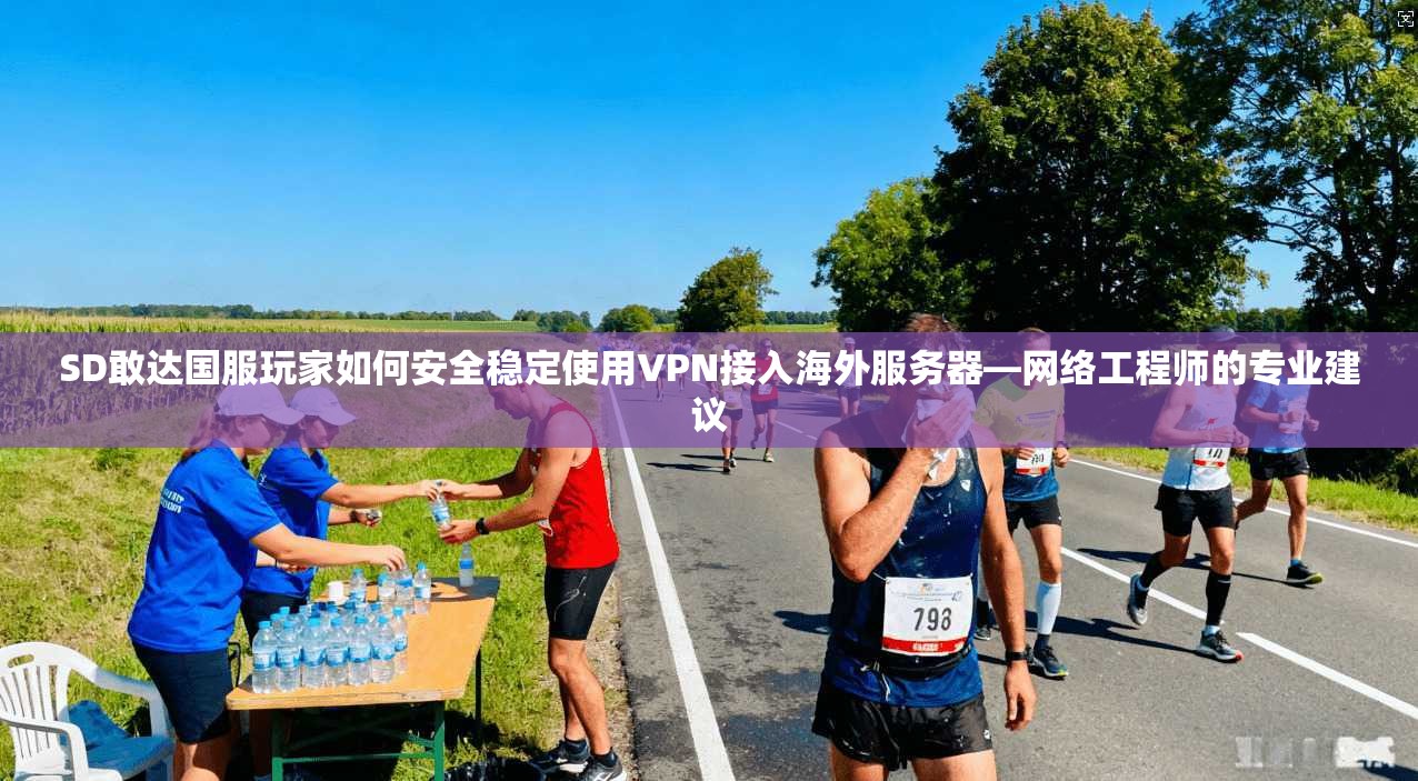 SD敢达国服玩家如何安全稳定使用VPN接入海外服务器—网络工程师的专业建议