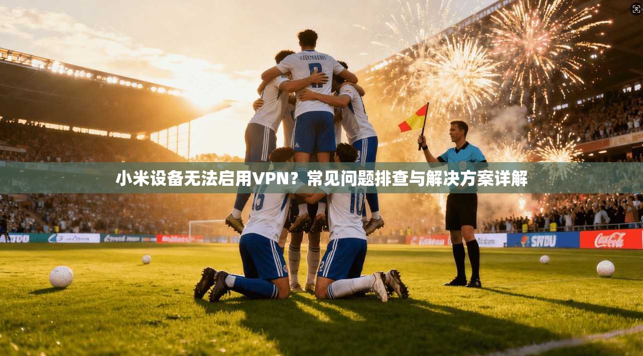 小米设备无法启用VPN？常见问题排查与解决方案详解