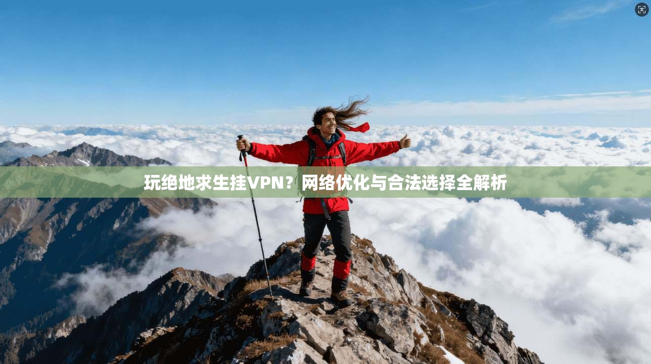 玩绝地求生挂VPN？网络优化与合法选择全解析