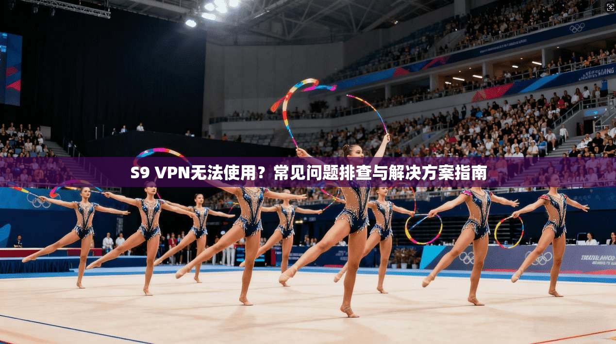 S9 VPN无法使用？常见问题排查与解决方案指南