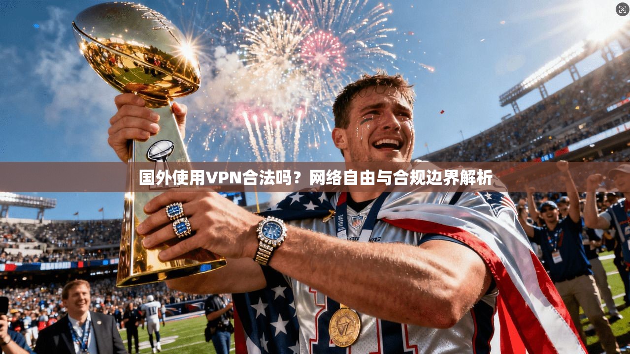 国外使用VPN合法吗？网络自由与合规边界解析