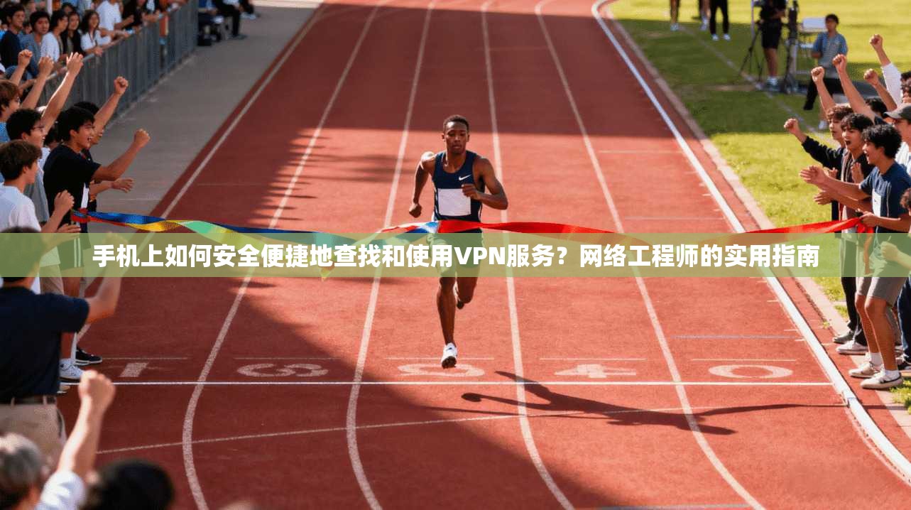 手机上如何安全便捷地查找和使用VPN服务？网络工程师的实用指南