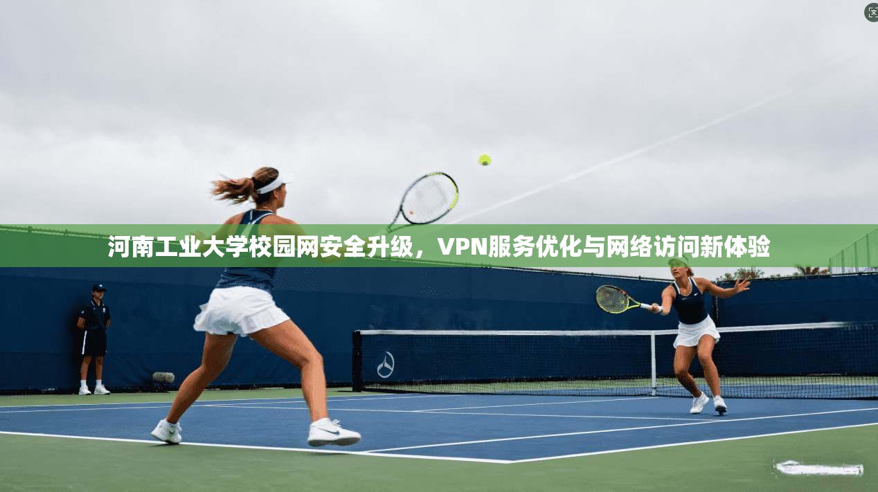 河南工业大学校园网安全升级，VPN服务优化与网络访问新体验