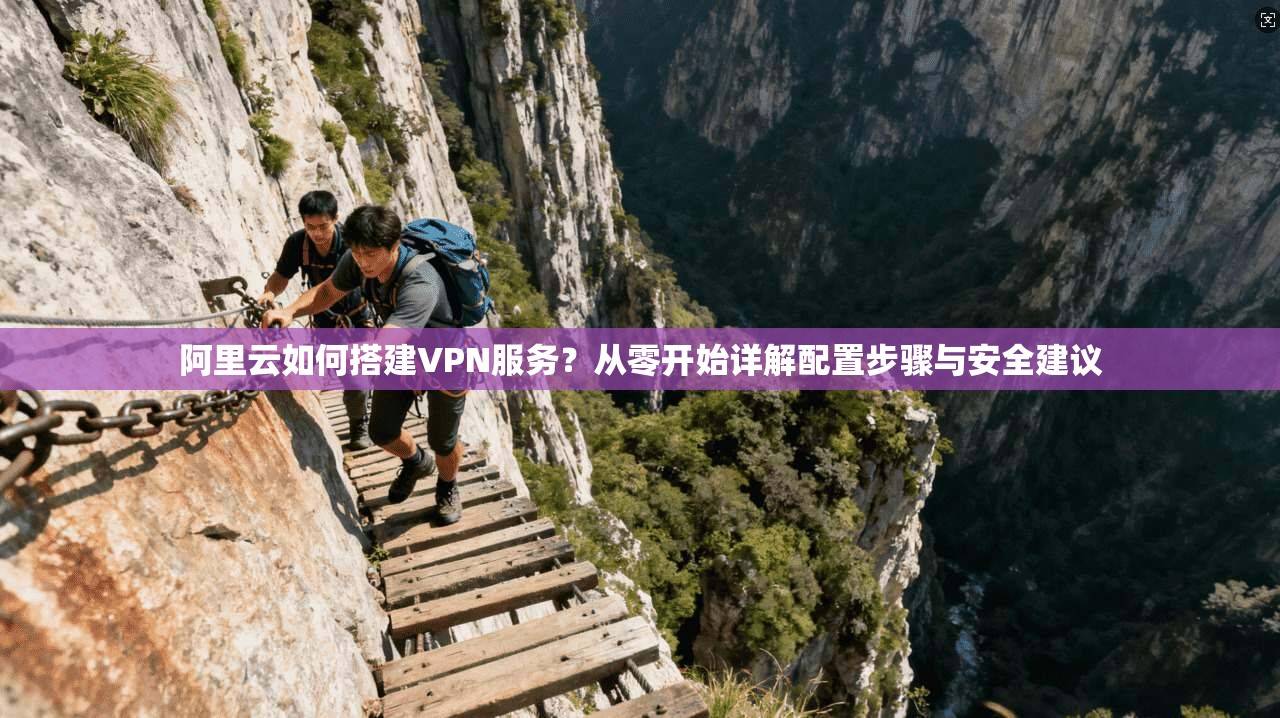 阿里云如何搭建VPN服务？从零开始详解配置步骤与安全建议
