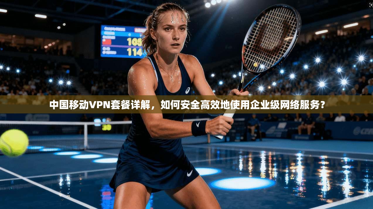 中国移动VPN套餐详解，如何安全高效地使用企业级网络服务？  第1张
