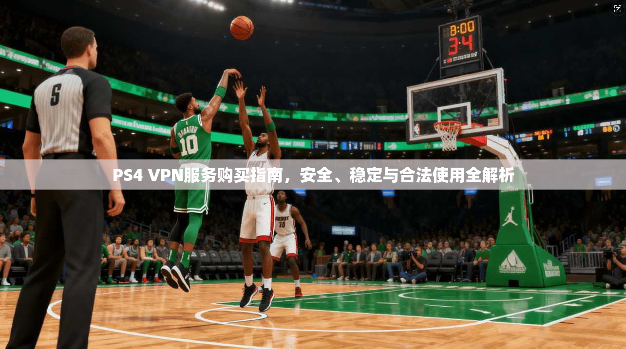 PS4 VPN服务购买指南，安全、稳定与合法使用全解析