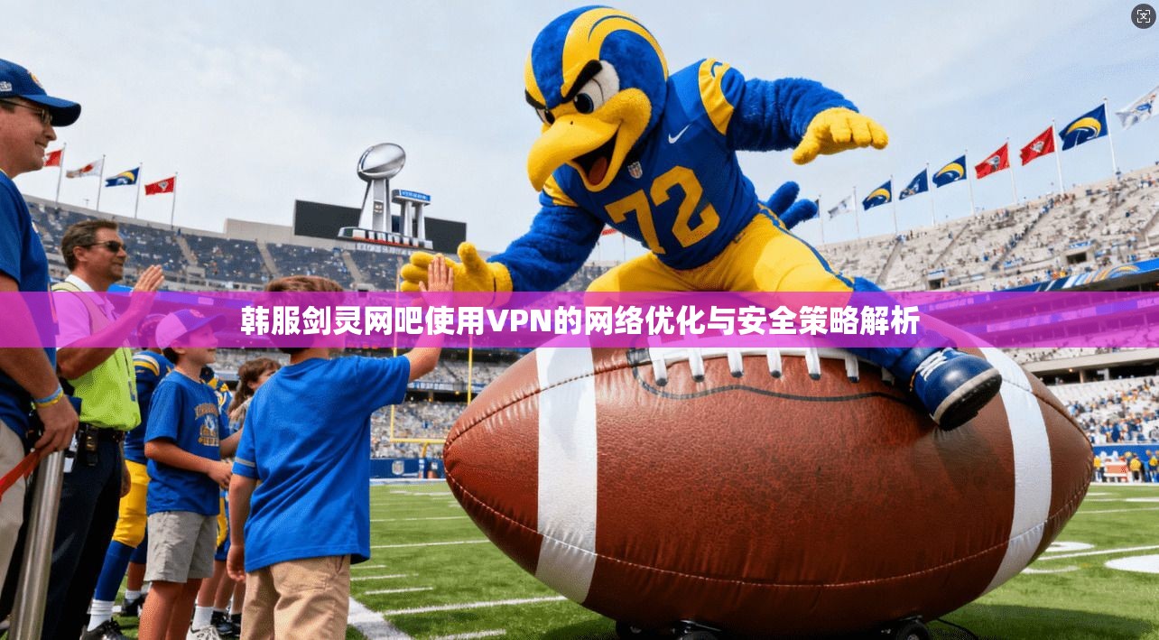 韩服剑灵网吧使用VPN的网络优化与安全策略解析