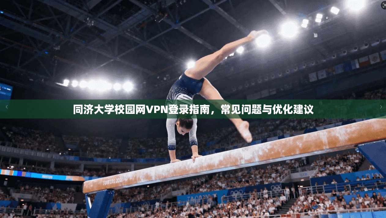同济大学校园网VPN登录指南，常见问题与优化建议