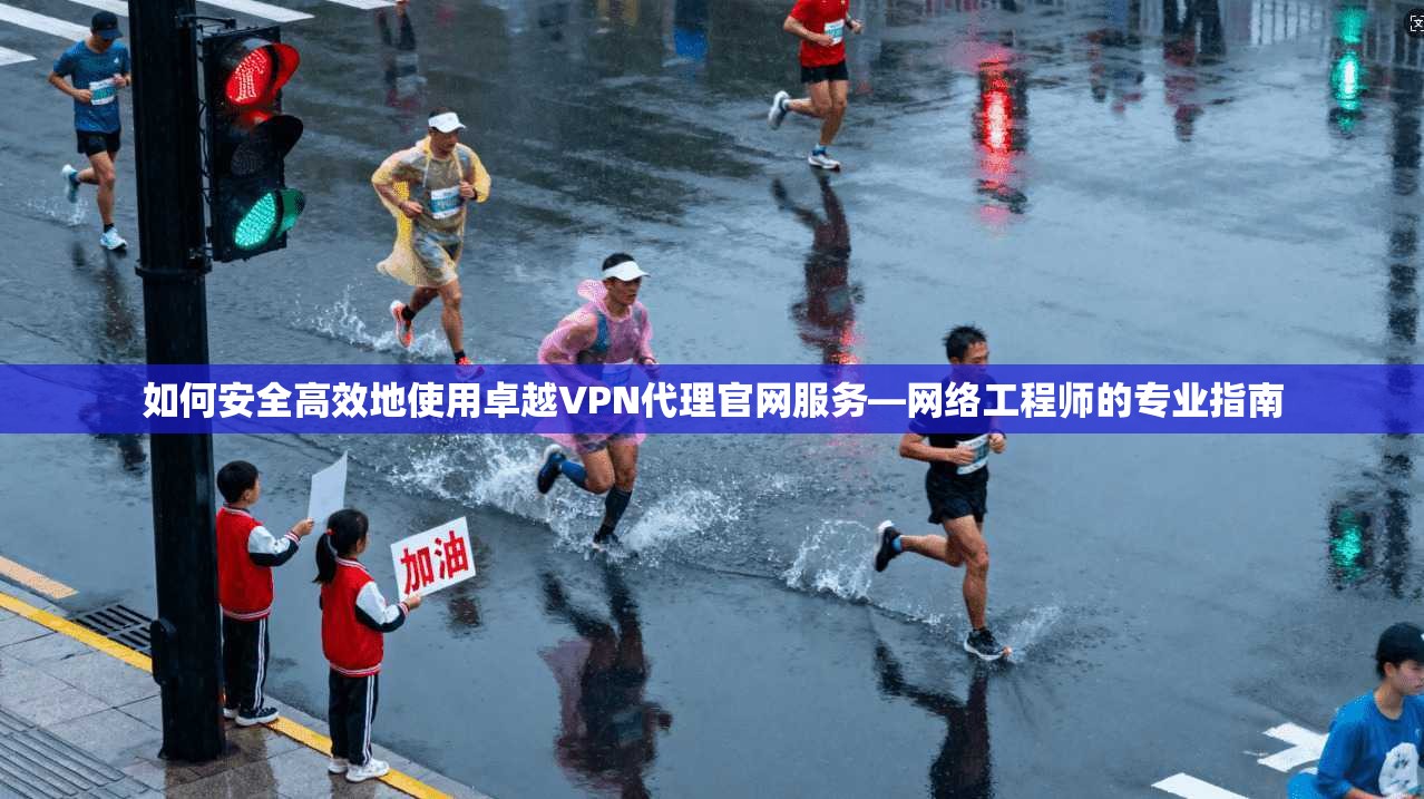 如何安全高效地使用卓越VPN代理官网服务—网络工程师的专业指南