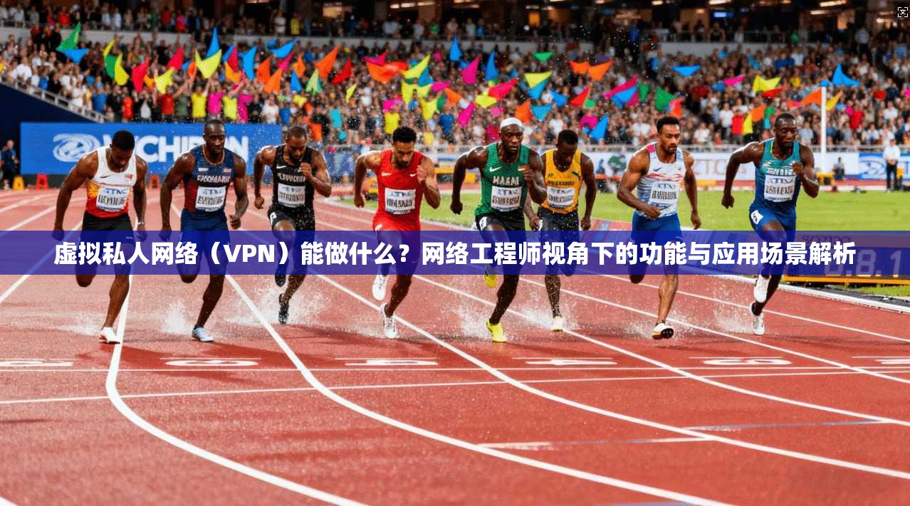 虚拟私人网络（VPN）能做什么？网络工程师视角下的功能与应用场景解析
