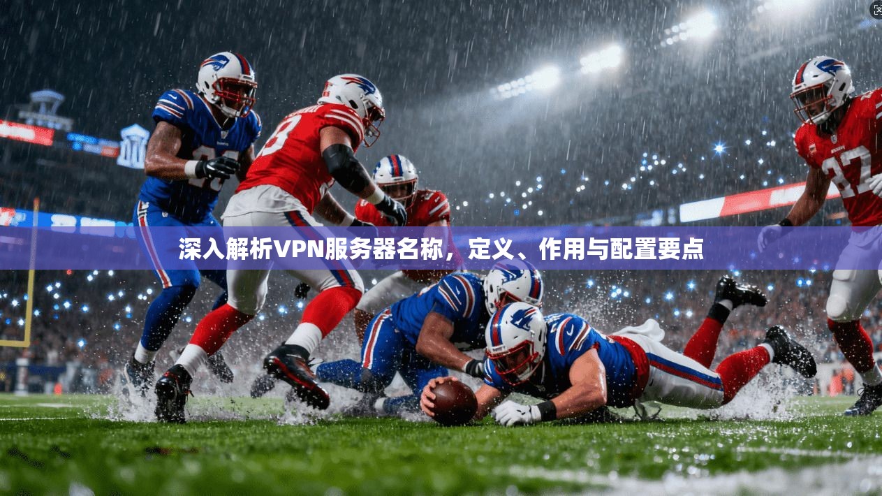 深入解析VPN服务器名称，定义、作用与配置要点  第1张