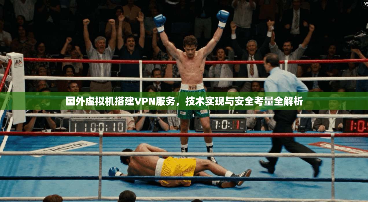 国外虚拟机搭建VPN服务，技术实现与安全考量全解析