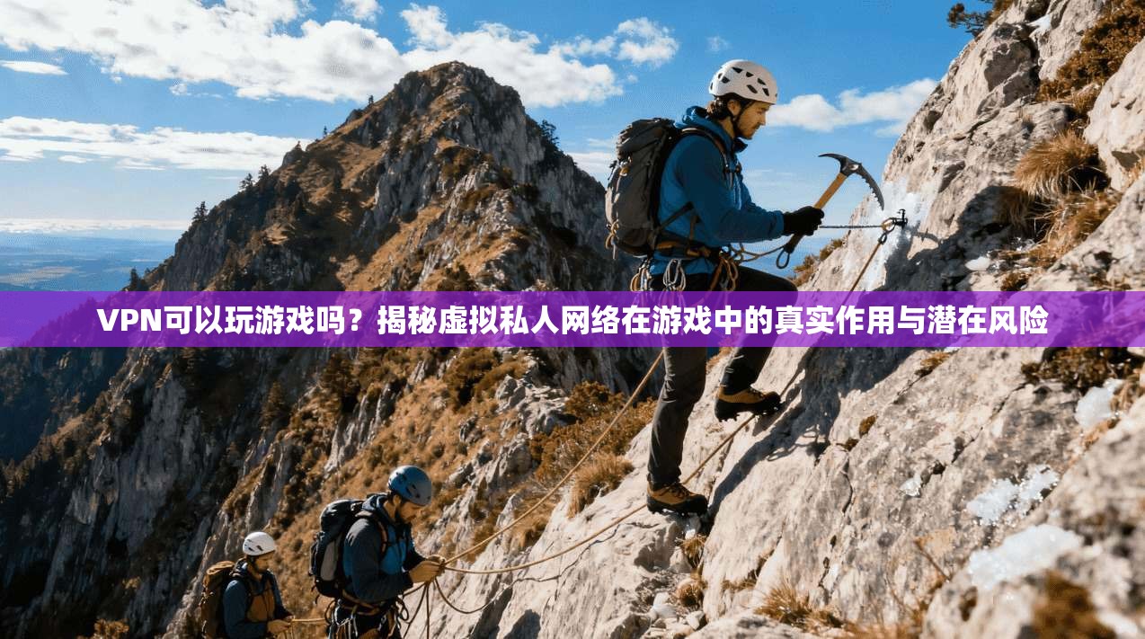 VPN可以玩游戏吗？揭秘虚拟私人网络在游戏中的真实作用与潜在风险
