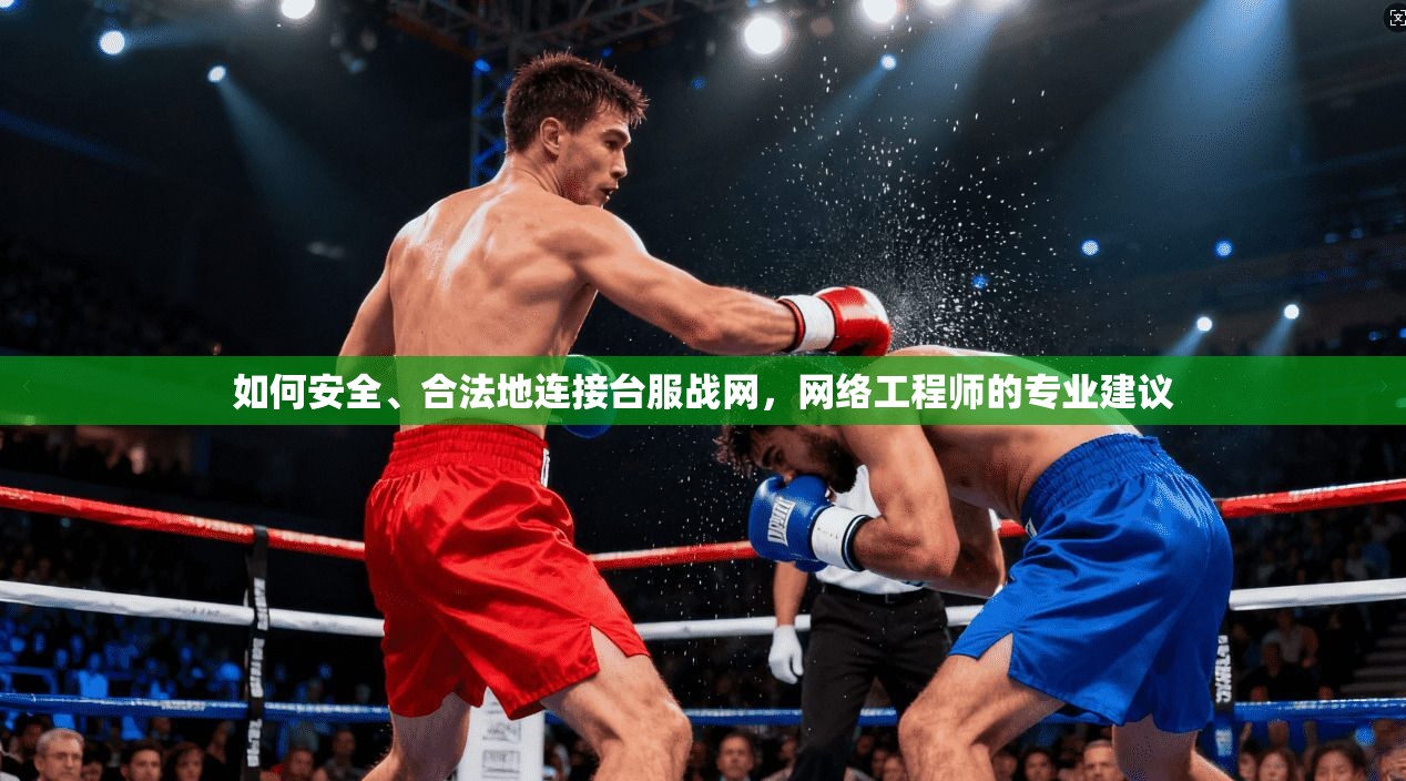 如何安全、合法地连接台服战网，网络工程师的专业建议