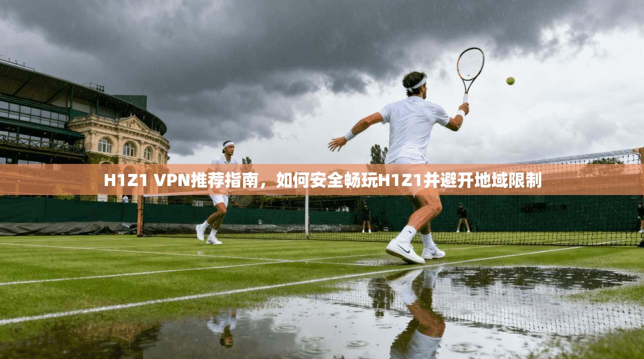 H1Z1 VPN推荐指南，如何安全畅玩H1Z1并避开地域限制