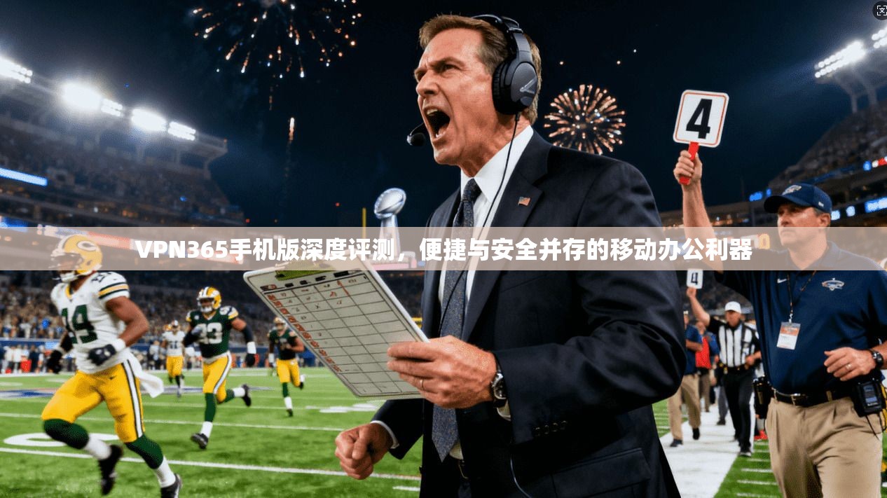 VPN365手机版深度评测，便捷与安全并存的移动办公利器