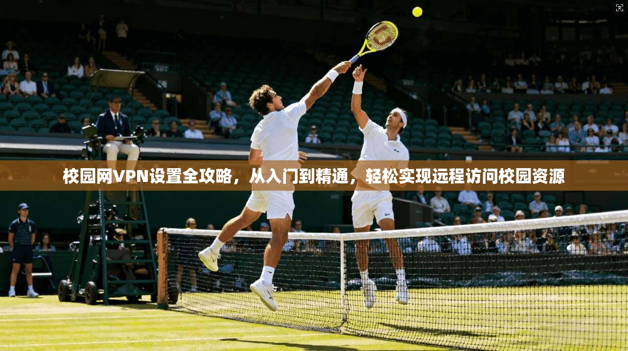 校园网VPN设置全攻略，从入门到精通，轻松实现远程访问校园资源