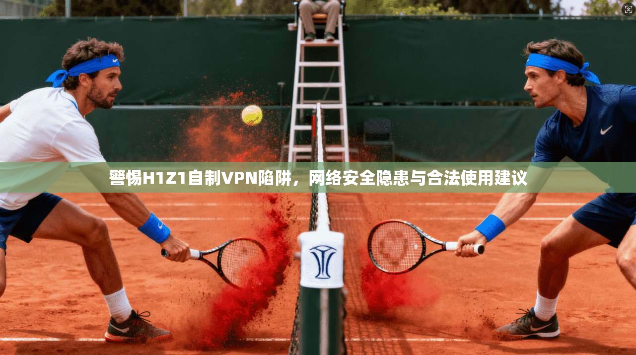 警惕H1Z1自制VPN陷阱，网络安全隐患与合法使用建议