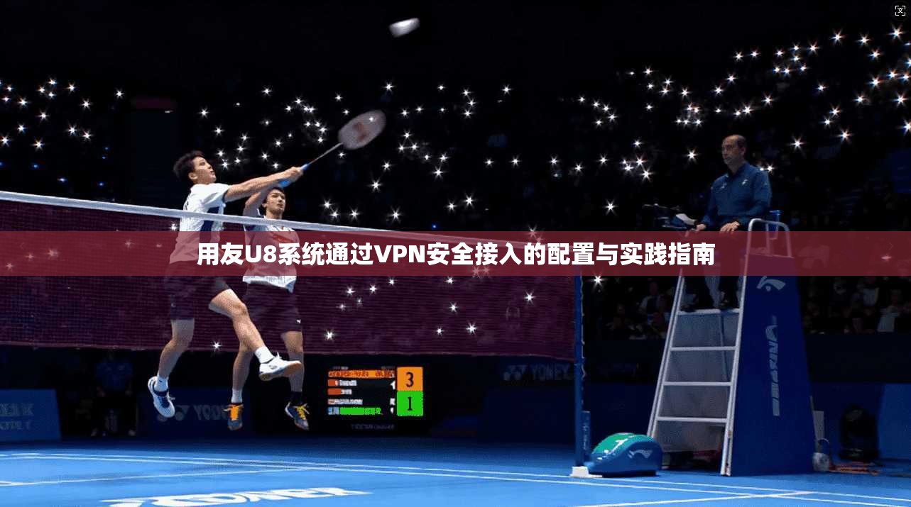用友U8系统通过VPN安全接入的配置与实践指南