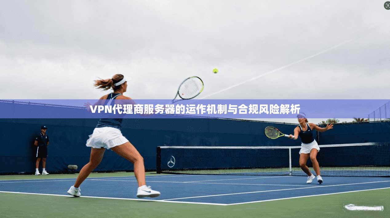 VPN代理商服务器的运作机制与合规风险解析