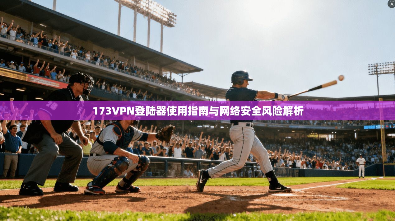 173VPN登陆器使用指南与网络安全风险解析