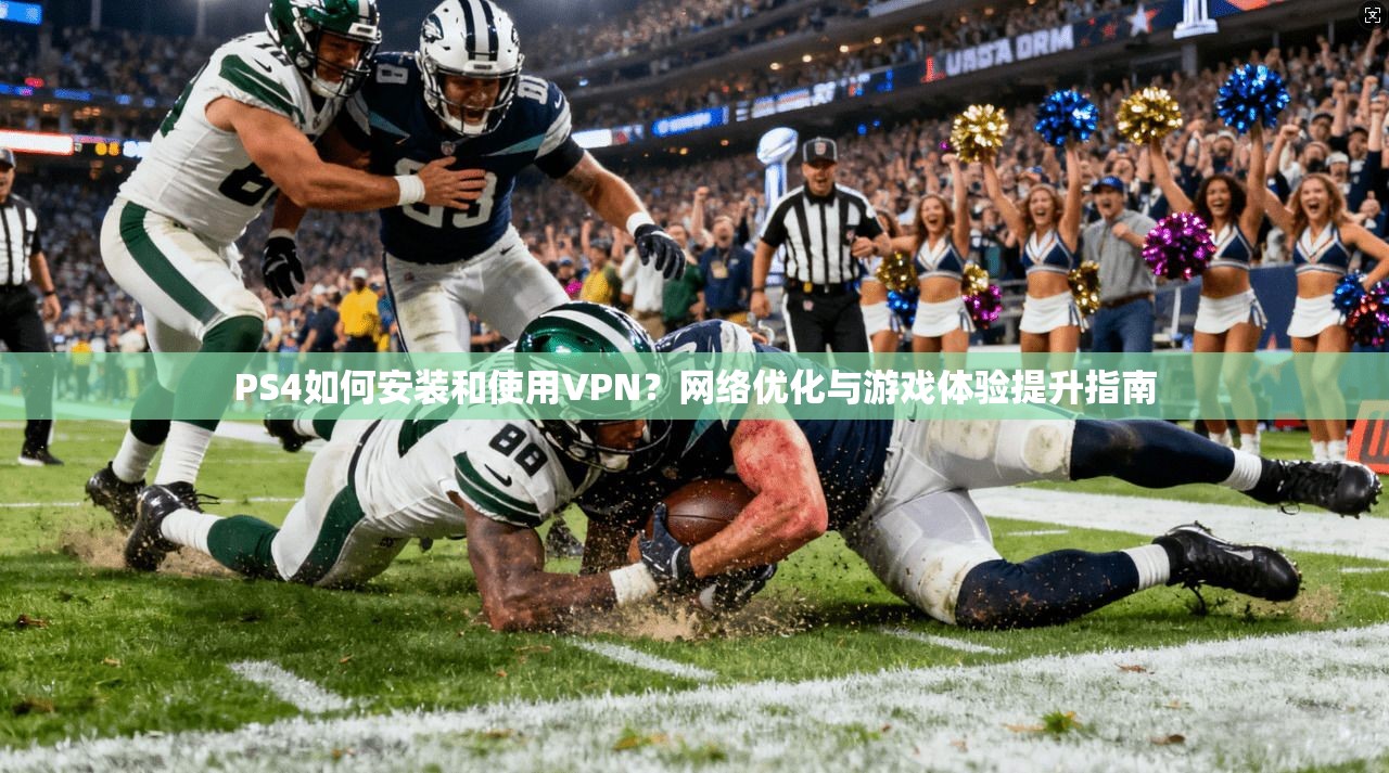 PS4如何安装和使用VPN？网络优化与游戏体验提升指南
