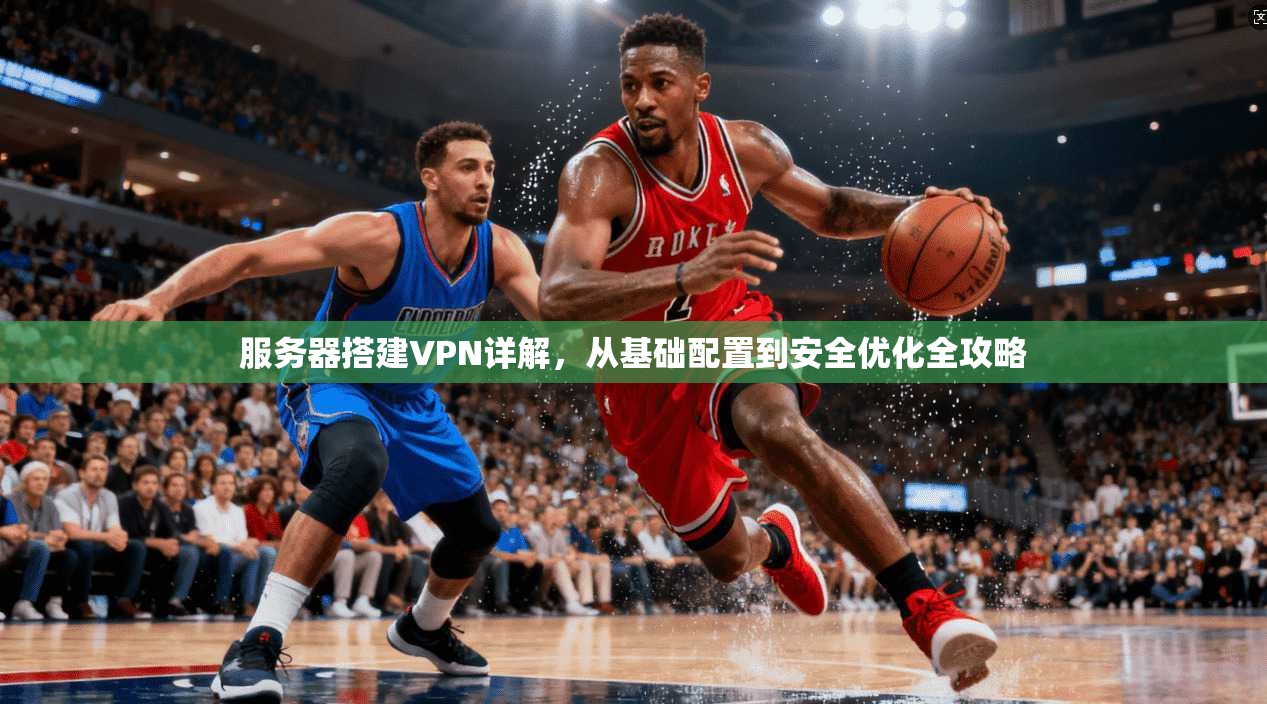 服务器搭建VPN详解，从基础配置到安全优化全攻略