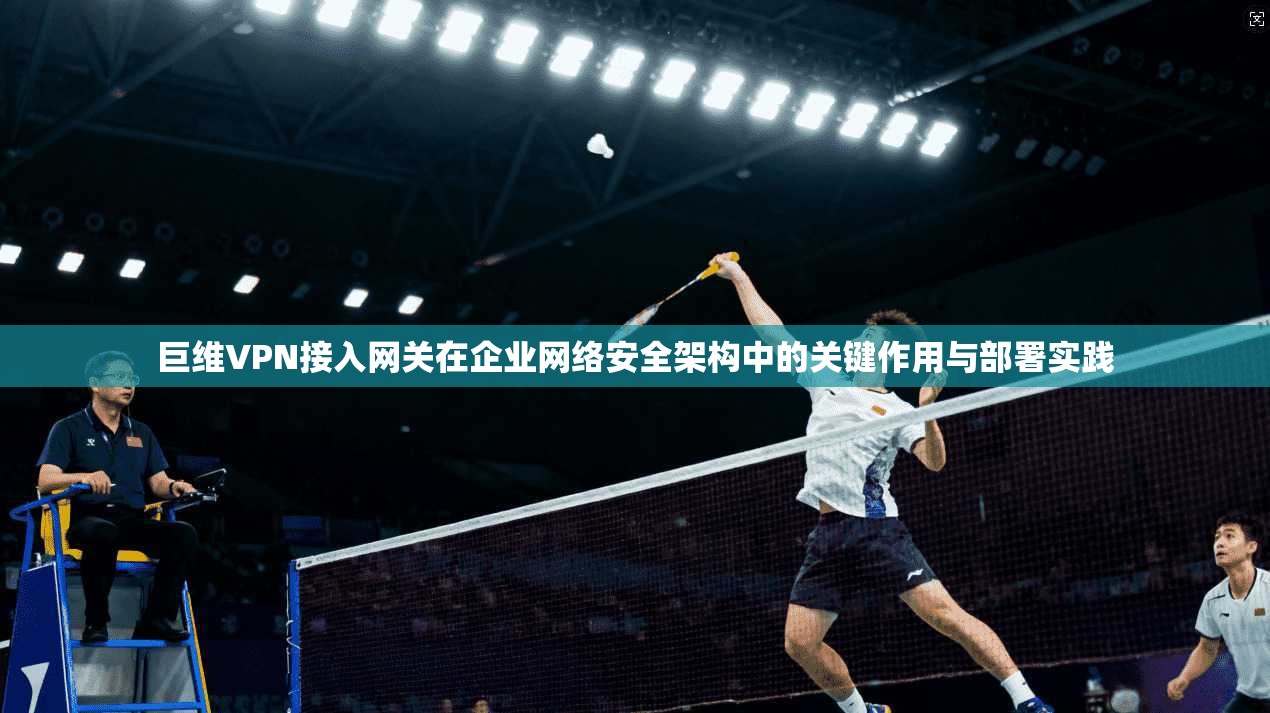 巨维VPN接入网关在企业网络安全架构中的关键作用与部署实践