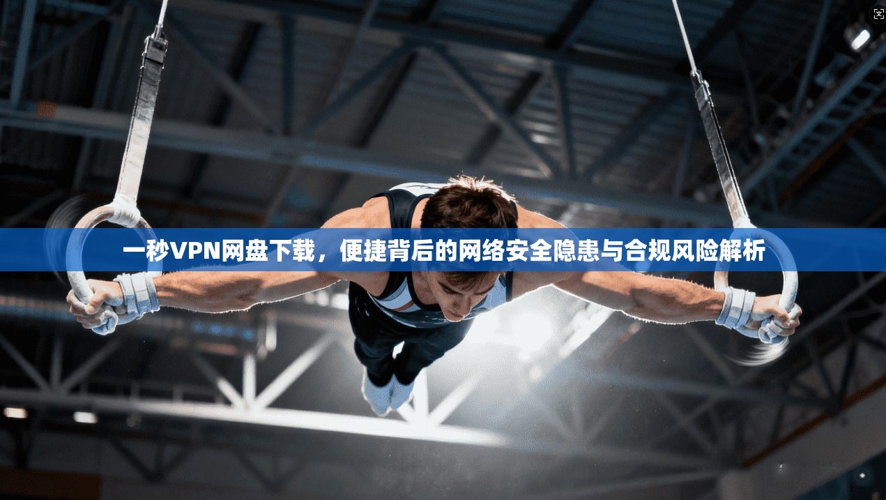 一秒VPN网盘下载，便捷背后的网络安全隐患与合规风险解析