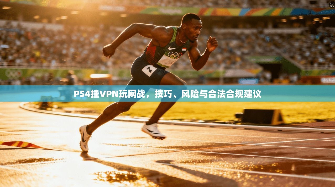 PS4挂VPN玩网战，技巧、风险与合法合规建议
