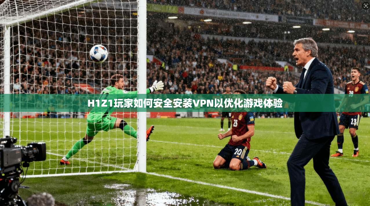 H1Z1玩家如何安全安装VPN以优化游戏体验
