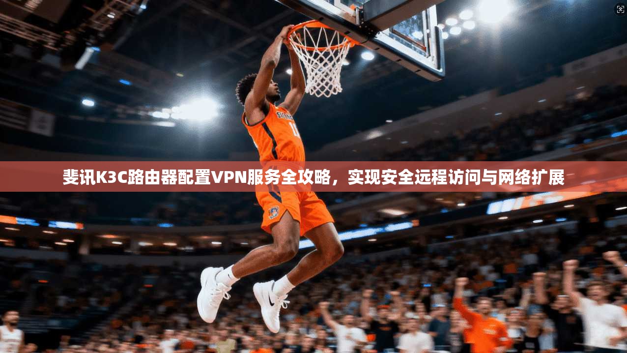 斐讯K3C路由器配置VPN服务全攻略，实现安全远程访问与网络扩展